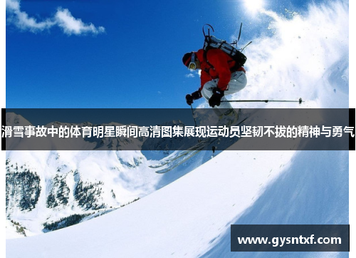滑雪事故中的体育明星瞬间高清图集展现运动员坚韧不拔的精神与勇气
