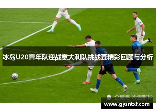 冰岛U20青年队迎战意大利队挑战赛精彩回顾与分析