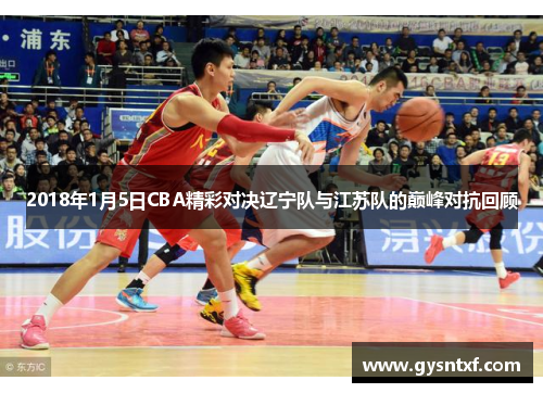 2018年1月5日CBA精彩对决辽宁队与江苏队的巅峰对抗回顾