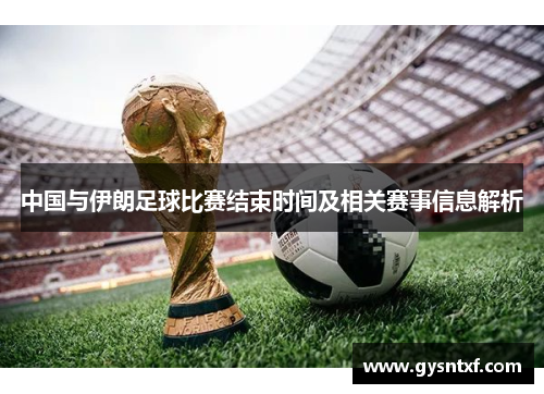 中国与伊朗足球比赛结束时间及相关赛事信息解析