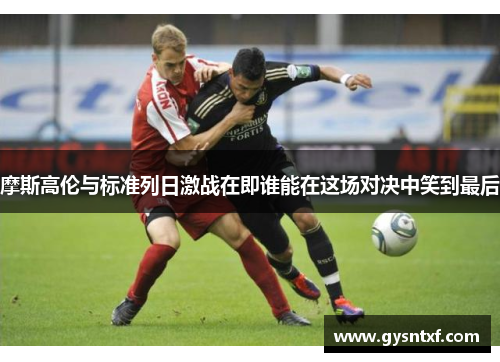 摩斯高伦与标准列日激战在即谁能在这场对决中笑到最后