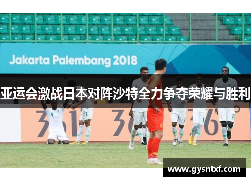 亚运会激战日本对阵沙特全力争夺荣耀与胜利