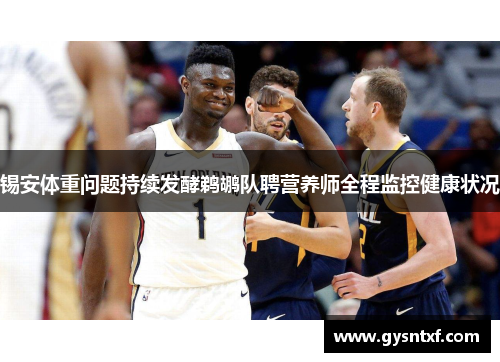 锡安体重问题持续发酵鹈鹕队聘营养师全程监控健康状况