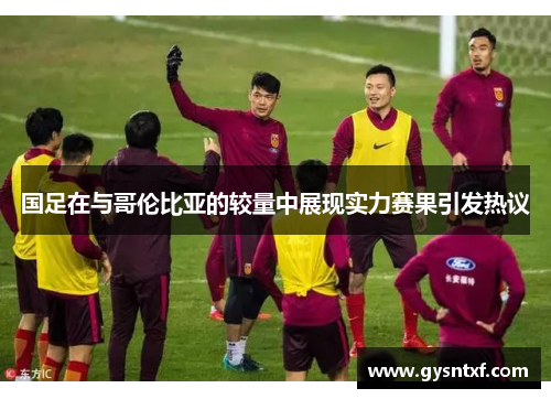 国足在与哥伦比亚的较量中展现实力赛果引发热议