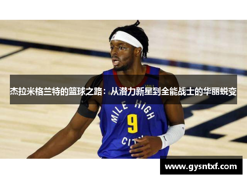 杰拉米格兰特的篮球之路：从潜力新星到全能战士的华丽蜕变