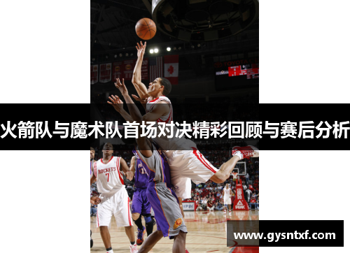 火箭队与魔术队首场对决精彩回顾与赛后分析