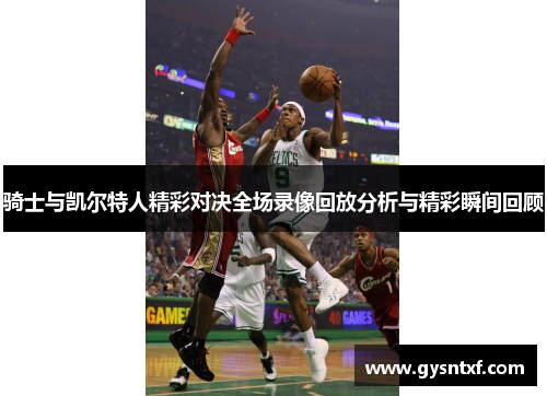 骑士与凯尔特人精彩对决全场录像回放分析与精彩瞬间回顾